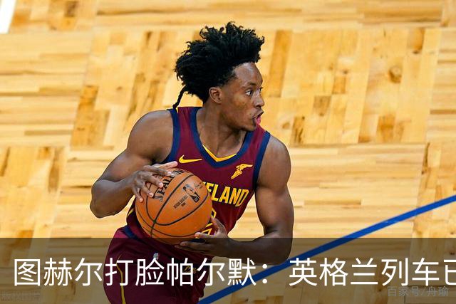 图赫尔打脸帕尔默：英格兰列车已开走，别想追上！