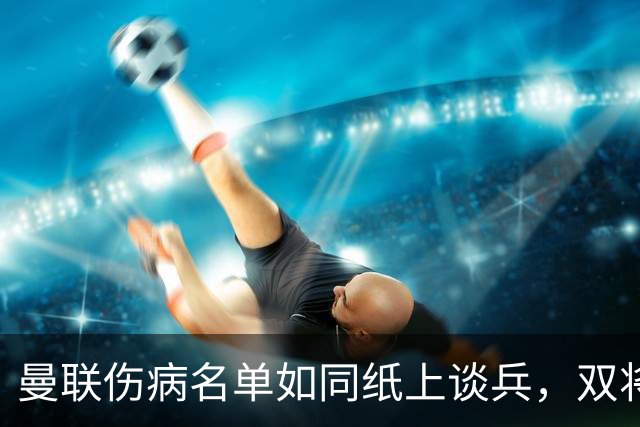 曼联伤病名单如同纸上谈兵，双将回归能否打破不胜魔咒？
