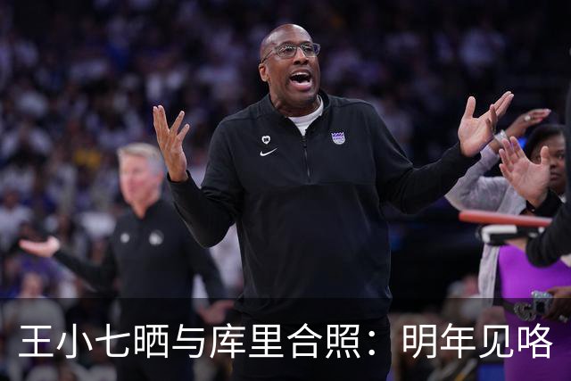 王小七晒与库里合照：明年见咯