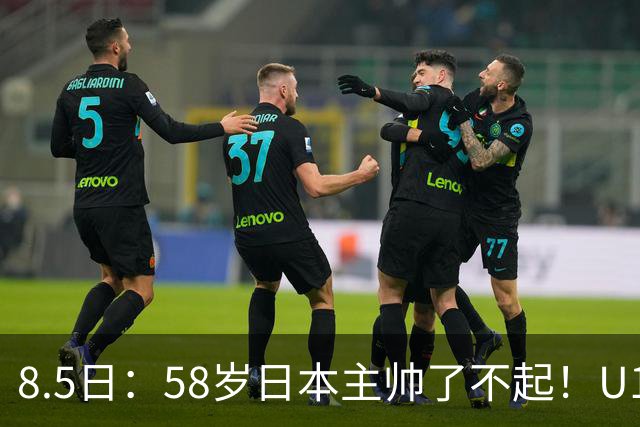 8.5日：58岁日本主帅了不起！U17男足赢阿森纳后再胜劲旅程晟涵连场破门